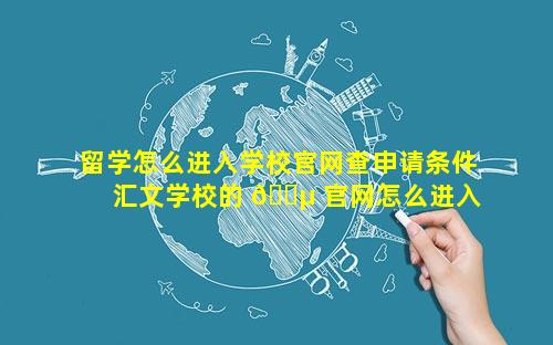 留学怎么进入学校官网查申请条件 汇文学校的 🌵 官网怎么进入 🐋